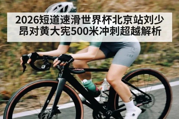 2026短道速滑世界杯北京站刘少昂对黄大宪500米冲刺超越解析